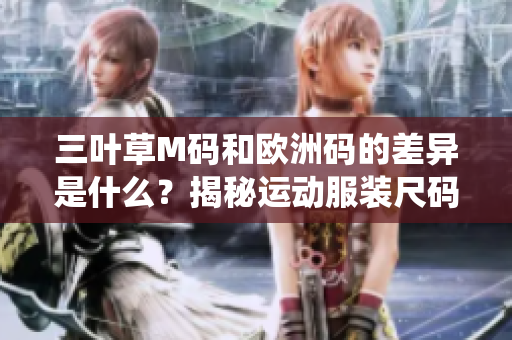 三叶草M码和欧洲码的差异是什么？揭秘运动服装尺码系统的秘密