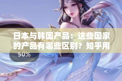 日本与韩国产品：这些国家的产品有哪些区别？知乎用户的观点是怎样的？