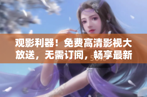 观影利器！免费高清影视大放送，无需订阅，畅享最新热门影片