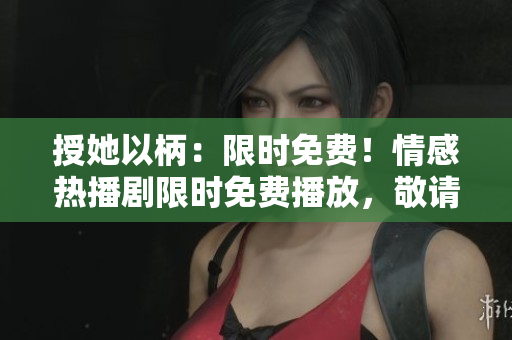 授她以柄：限时免费！情感热播剧限时免费播放，敬请观赏！