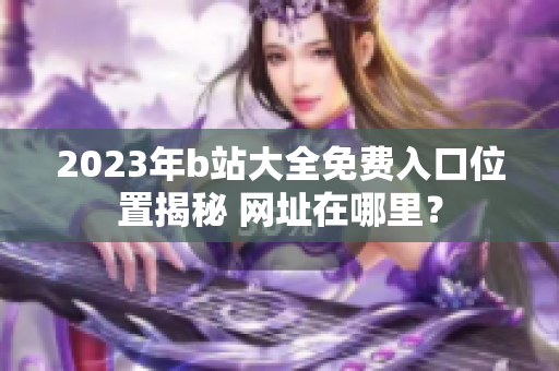 2023年b站大全免费入口位置揭秘 网址在哪里？