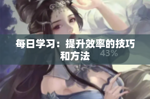 每日学习：提升效率的技巧和方法