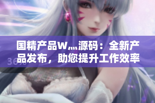 国精产品W灬源码：全新产品发布，助您提升工作效率，加速项目进程
