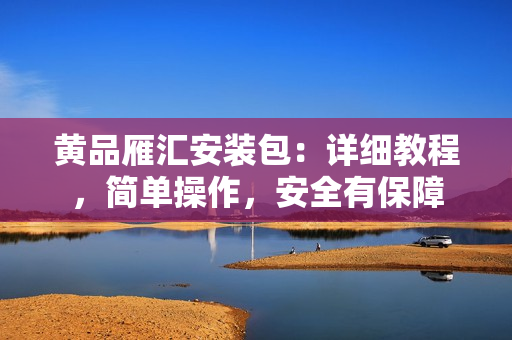 黄品雁汇安装包：详细教程，简单操作，安全有保障