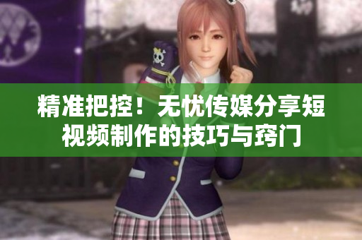 精准把控！无忧传媒分享短视频制作的技巧与窍门