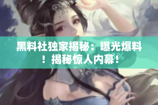 黑料社独家揭秘：曝光爆料！揭秘惊人内幕！