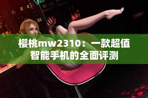 樱桃mw2310：一款超值智能手机的全面评测