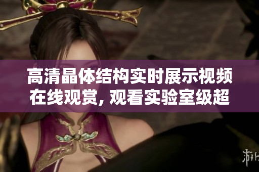 高清晶体结构实时展示视频在线观赏, 观看实验室级超清图像展示
