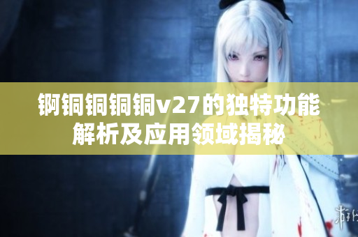 锕铜铜铜铜v27的独特功能解析及应用领域揭秘