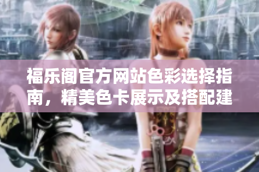 福乐阁官方网站色彩选择指南，精美色卡展示及搭配建议