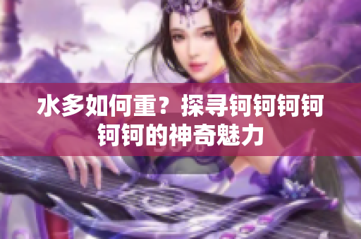 水多如何重？探寻钶钶钶钶钶钶的神奇魅力