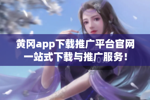 黄冈app下载推广平台官网一站式下载与推广服务！