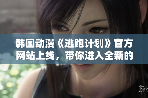 韩国动漫《逃跑计划》官方网站上线，带你进入全新的漫画世界