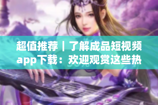 超值推荐｜了解成品短视频app下载：欢迎观赏这些热门电影！
