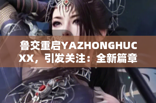 鲁交重启YAZHONGHUCXX，引发关注：全新篇章即将开启