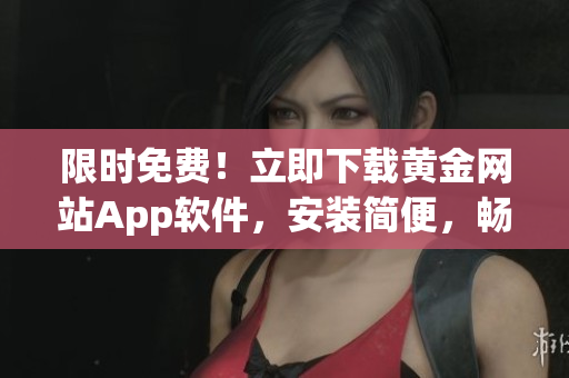 限时免费！立即下载黄金网站App软件，安装简便，畅享免费版！