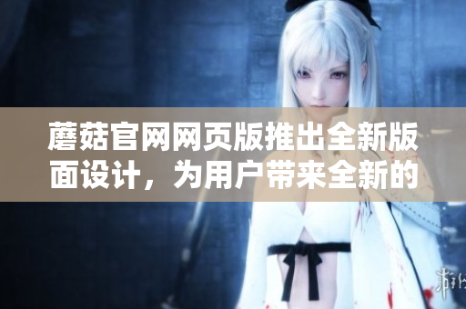 蘑菇官网网页版推出全新版面设计，为用户带来全新的浏览体验