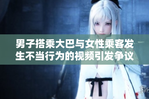 男子搭乘大巴与女性乘客发生不当行为的视频引发争议