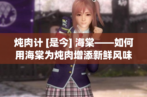 炖肉计 [是今] 海棠——如何用海棠为炖肉增添新鲜风味