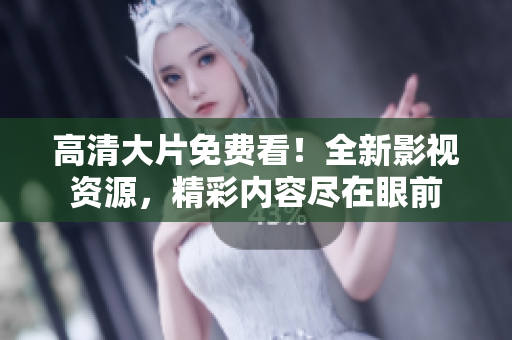 高清大片免费看！全新影视资源，精彩内容尽在眼前