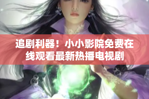追剧利器！小小影院免费在线观看最新热播电视剧