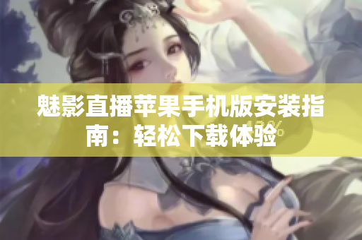 魅影直播苹果手机版安装指南：轻松下载体验