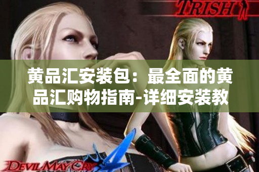 黄品汇安装包：最全面的黄品汇购物指南-详细安装教程及使用技巧