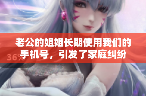 老公的姐姐长期使用我们的手机号，引发了家庭纠纷