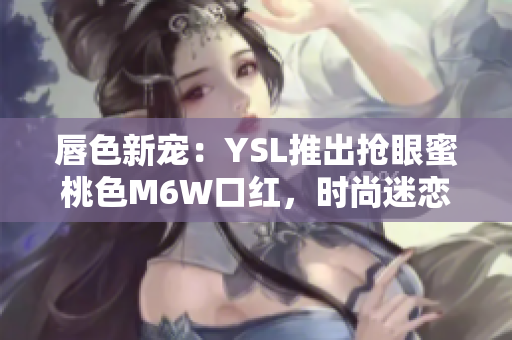 唇色新宠：YSL推出抢眼蜜桃色M6W口红，时尚迷恋者的不二选择