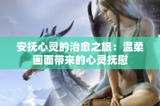 安抚心灵的治愈之旅：温柔画面带来的心灵抚慰