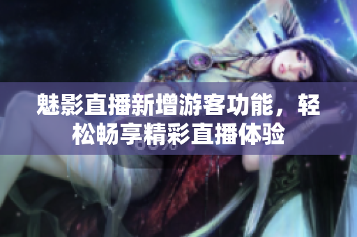 魅影直播新增游客功能，轻松畅享精彩直播体验
