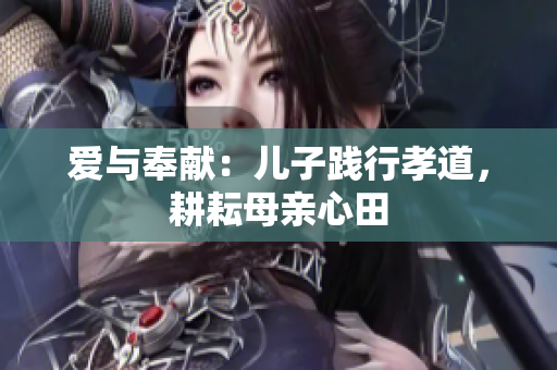 爱与奉献：儿子践行孝道，耕耘母亲心田