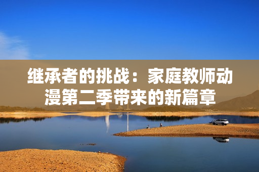 继承者的挑战：家庭教师动漫第二季带来的新篇章