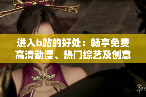 进入b站的好处：畅享免费高清动漫、热门综艺及创意视频