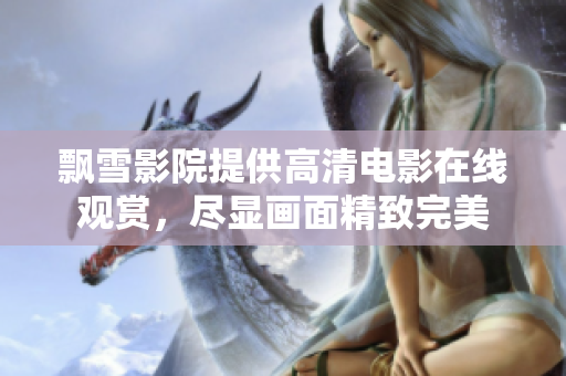 飘雪影院提供高清电影在线观赏，尽显画面精致完美