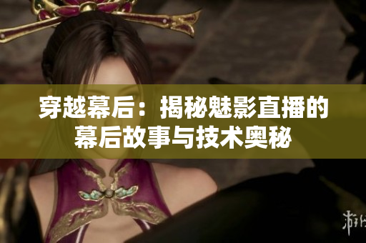 穿越幕后：揭秘魅影直播的幕后故事与技术奥秘