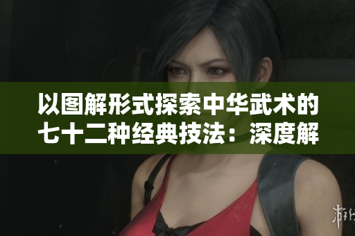 以图解形式探索中华武术的七十二种经典技法：深度解析和实用示范