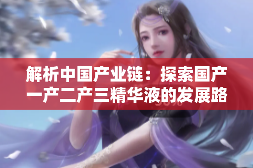 解析中国产业链：探索国产一产二产三精华液的发展路径与经验分享