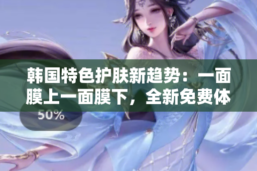 韩国特色护肤新趋势：一面膜上一面膜下，全新免费体验