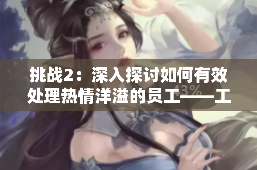 挑战2：深入探讨如何有效处理热情洋溢的员工——工作指导第二部