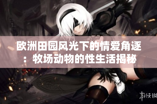 欧洲田园风光下的情爱角逐：牧场动物的性生活揭秘