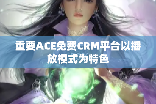 重要ACE免费CRM平台以播放模式为特色