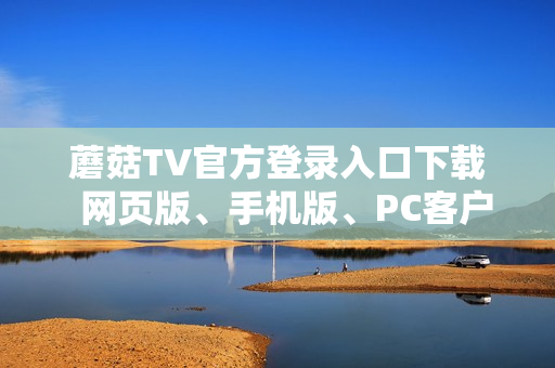 蘑菇TV官方登录入口下载  网页版、手机版、PC客户端下载攻略