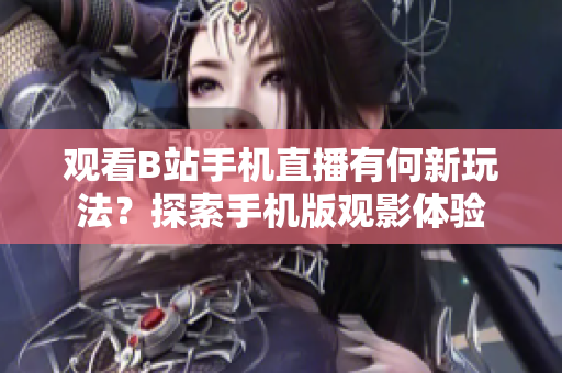 观看B站手机直播有何新玩法？探索手机版观影体验