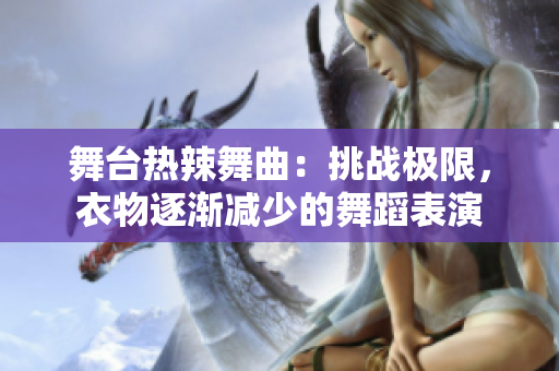 舞台热辣舞曲：挑战极限，衣物逐渐减少的舞蹈表演