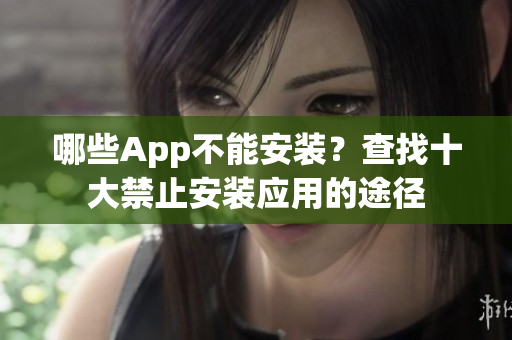 哪些App不能安装？查找十大禁止安装应用的途径