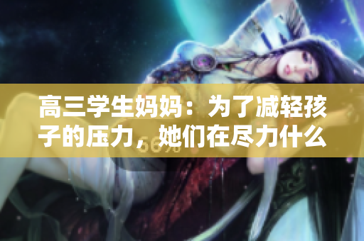 高三学生妈妈：为了减轻孩子的压力，她们在尽力什么？