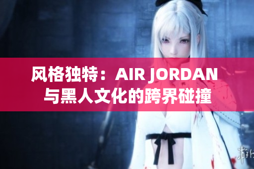 风格独特：AIR JORDAN 与黑人文化的跨界碰撞