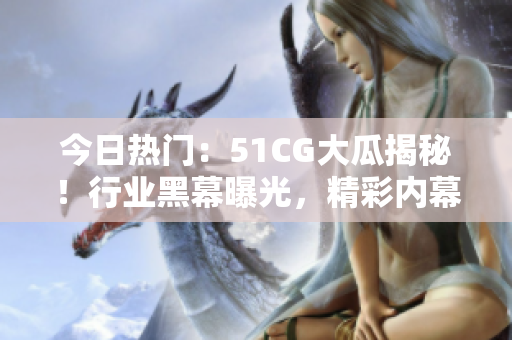 今日热门：51CG大瓜揭秘！行业黑幕曝光，精彩内幕全在此！