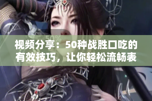视频分享：50种战胜口吃的有效技巧，让你轻松流畅表达